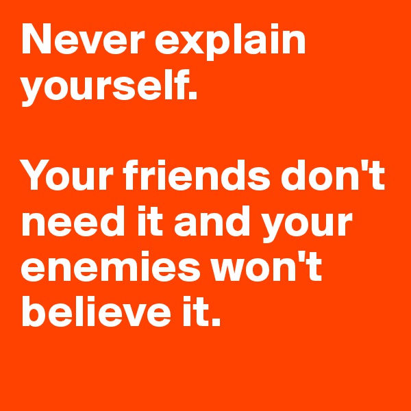 Never explain yourself. 

Your friends don't need it and your enemies won't believe it.
