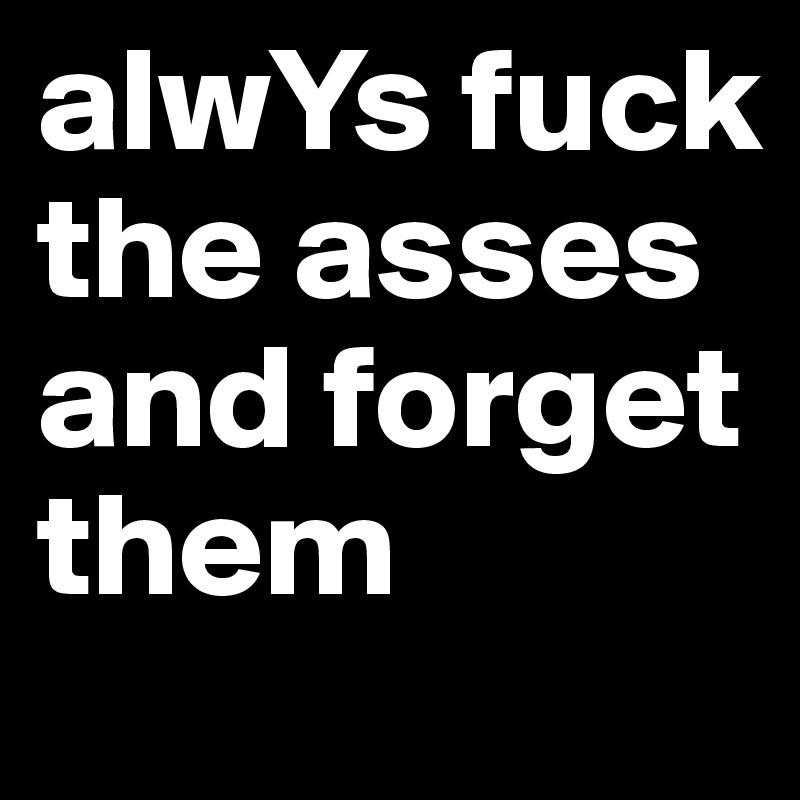 alwYs fuck the asses and forget them