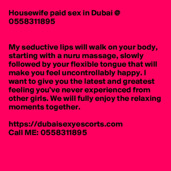 Housewife paid sex in Dubai @ 0558311895


My seductive lips will walk on your body, starting with a nuru massage, slowly followed by your flexible tongue that will make you feel uncontrollably happy. I want to give you the latest and greatest feeling you've never experienced from other girls. We will fully enjoy the relaxing moments together.

https://dubaisexyescorts.com
Call ME: 0558311895

