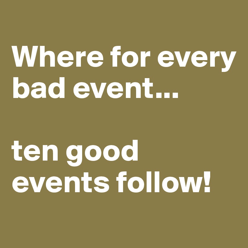 
Where for every bad event...

ten good events follow!