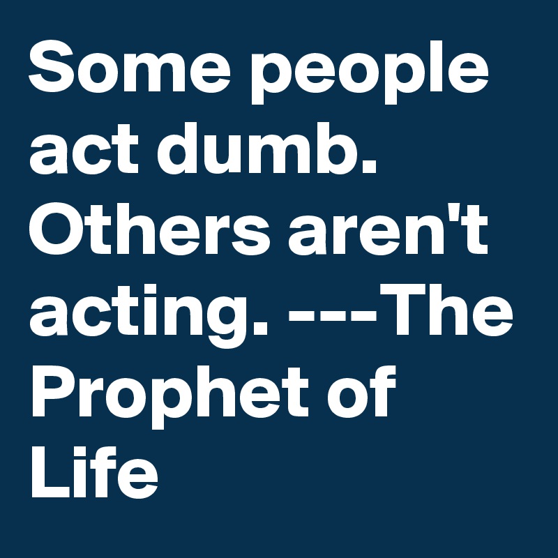 Some people act dumb. Others aren't acting. ---The Prophet of Life