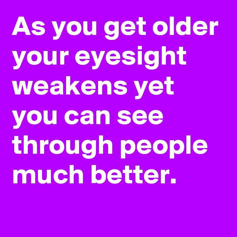 As you get older your eyesight weakens yet you can see through people much better.
 