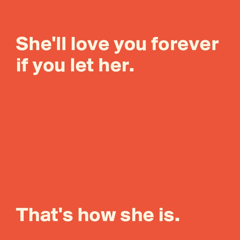 
 She'll love you forever 
 if you let her.






 That's how she is.