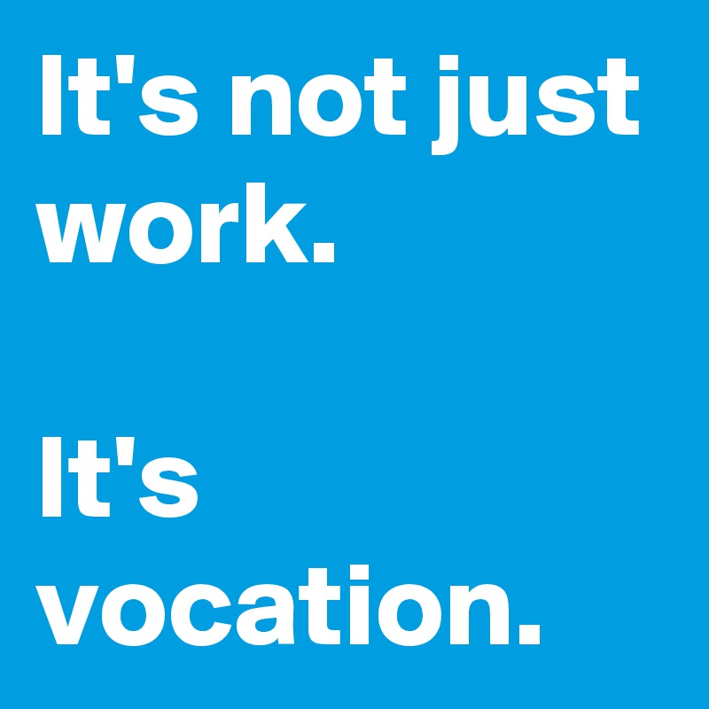 It's not just work.

It's vocation.