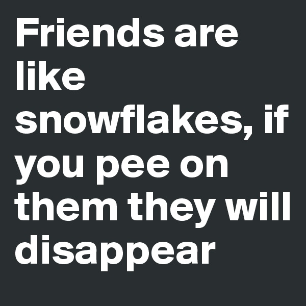 Friends are like snowflakes, if you pee on them they will disappear