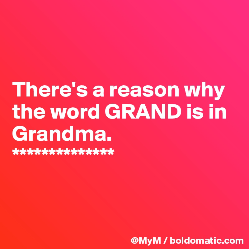


There's a reason why the word GRAND is in Grandma.
**************


