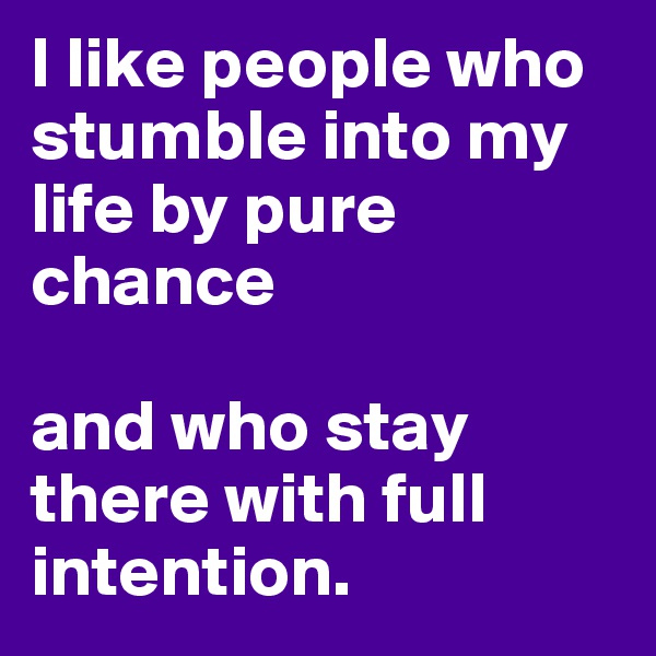 I like people who stumble into my life by pure chance

and who stay there with full intention.