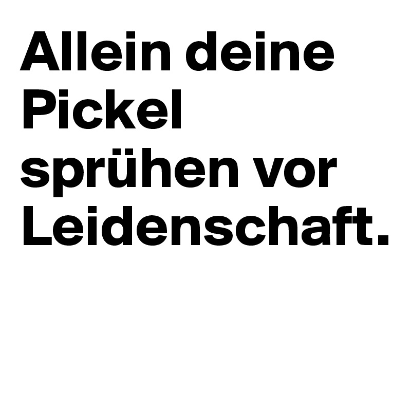 Allein deine Pickel sprühen vor Leidenschaft.

