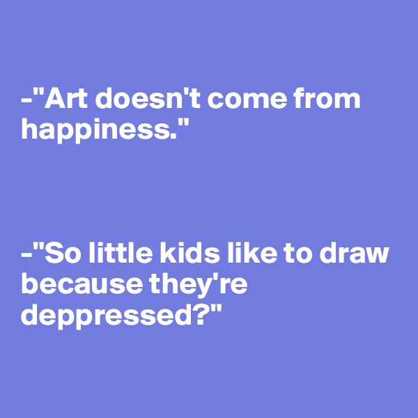 

-"Art doesn't come from happiness."



-"So little kids like to draw because they're deppressed?"

