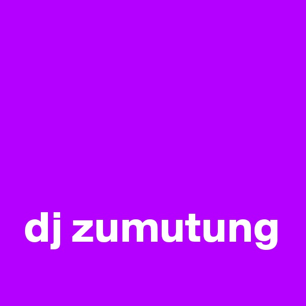 



 dj zumutung