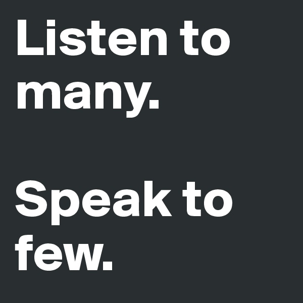 Listen to many. 

Speak to few.