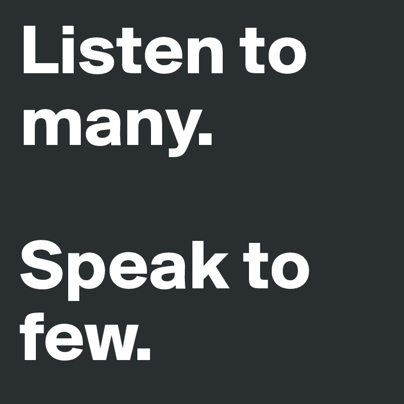 Listen to many. 

Speak to few.