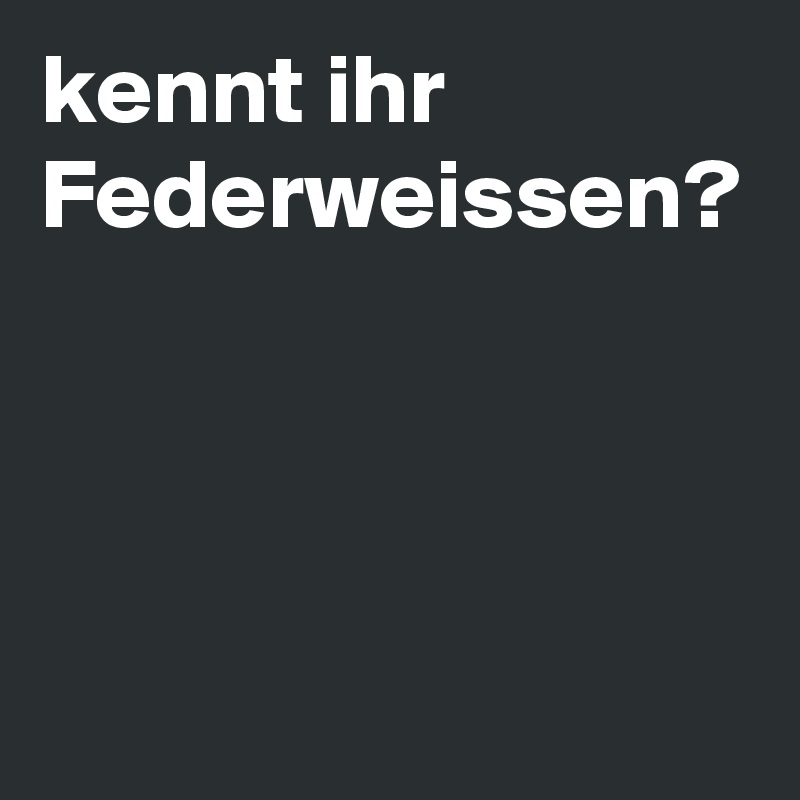 kennt ihr 
Federweissen?

