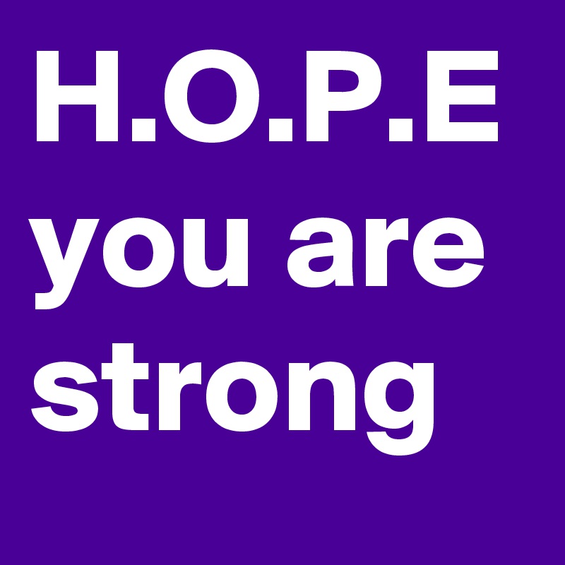 H.O.P.E  you are strong