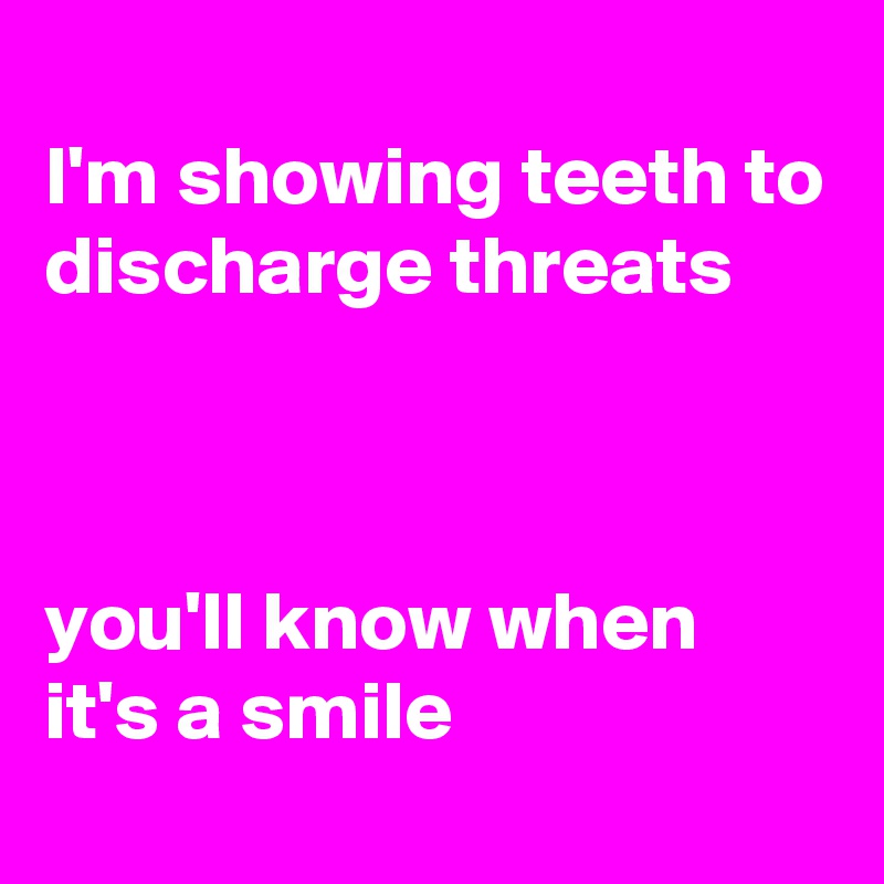 
I'm showing teeth to discharge threats



you'll know when it's a smile