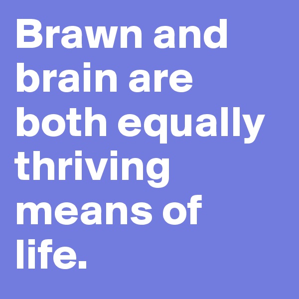 Brawn and brain are both equally thriving means of life.