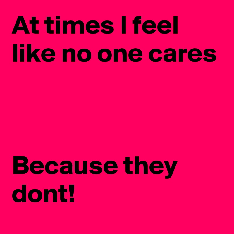 At times I feel like no one cares



Because they dont!