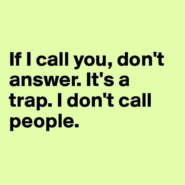 

If I call you, don't answer. It's a trap. I don't call people.

