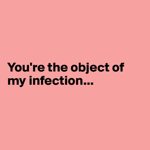 



You're the object of my infection...



