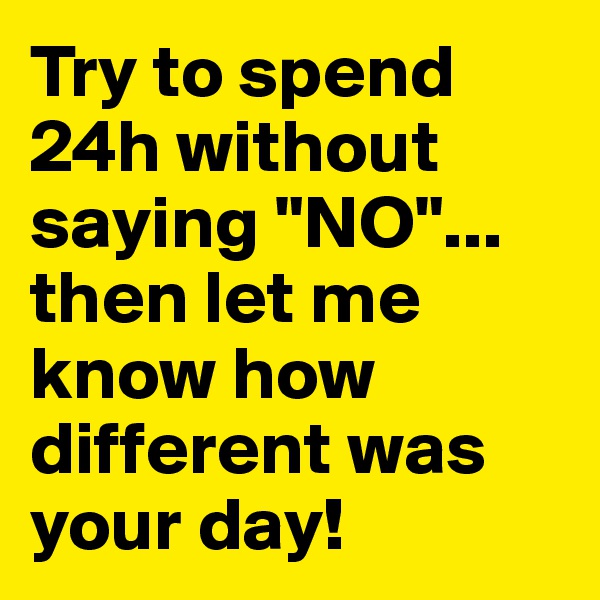 Try to spend 24h without saying "NO"... then let me know how different was your day!