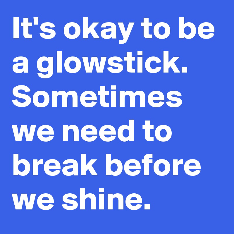 It's okay to be a glowstick.
Sometimes we need to break before we shine.