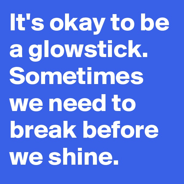 It's okay to be a glowstick.
Sometimes we need to break before we shine.