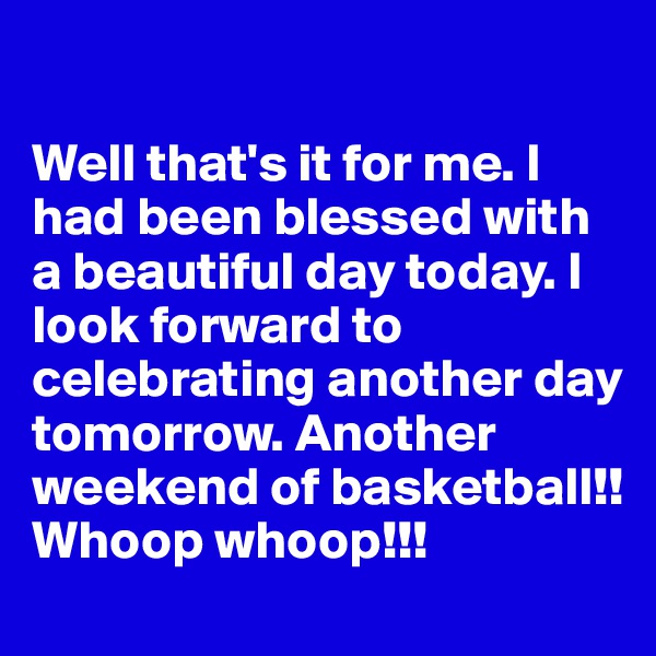 

Well that's it for me. I had been blessed with a beautiful day today. I look forward to celebrating another day tomorrow. Another weekend of basketball!! Whoop whoop!!! 
