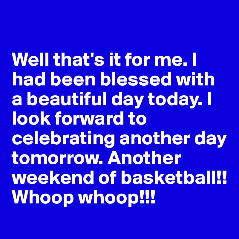 

Well that's it for me. I had been blessed with a beautiful day today. I look forward to celebrating another day tomorrow. Another weekend of basketball!! Whoop whoop!!! 