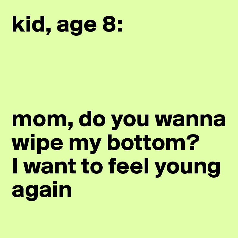 kid, age 8:



mom, do you wanna wipe my bottom? 
I want to feel young again