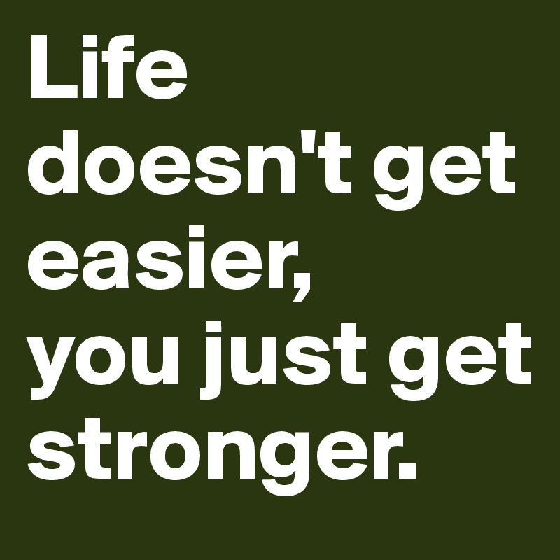 Life doesn't get easier,
you just get stronger.