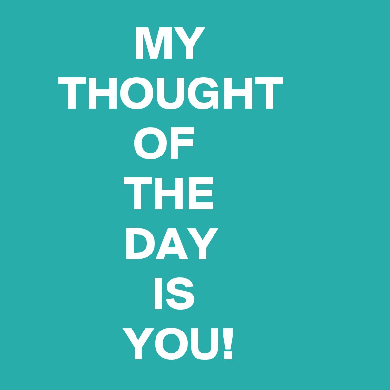             MY 
    THOUGHT
            OF
           THE
           DAY
              IS
           YOU!