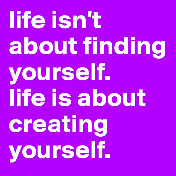 life isn't about finding yourself.
life is about creating yourself.