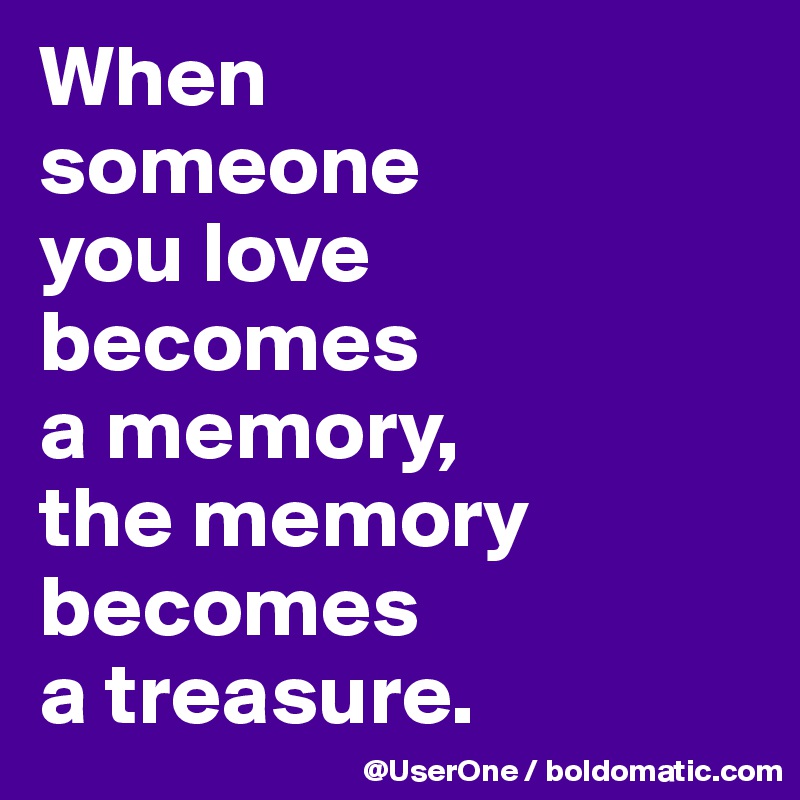 When
someone
you love
becomes
a memory, 
the memory becomes
a treasure.