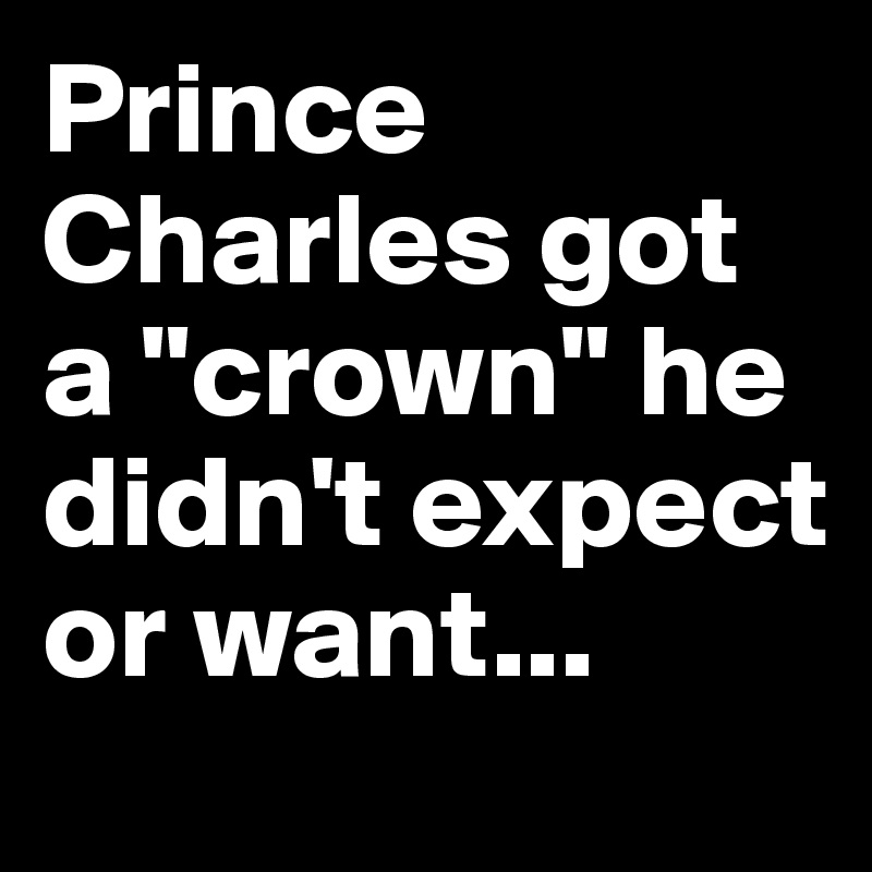 Prince Charles got a "crown" he didn't expect or want...