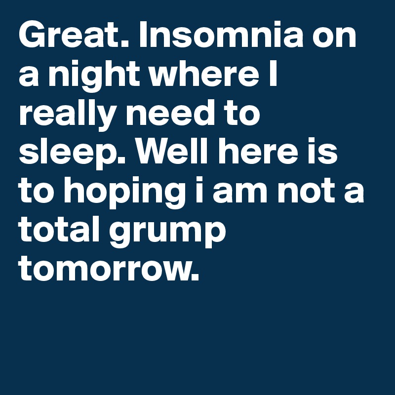 Great. Insomnia on a night where I really need to sleep. Well here is to hoping i am not a total grump tomorrow.

