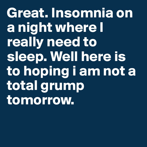 Great. Insomnia on a night where I really need to sleep. Well here is to hoping i am not a total grump tomorrow.

