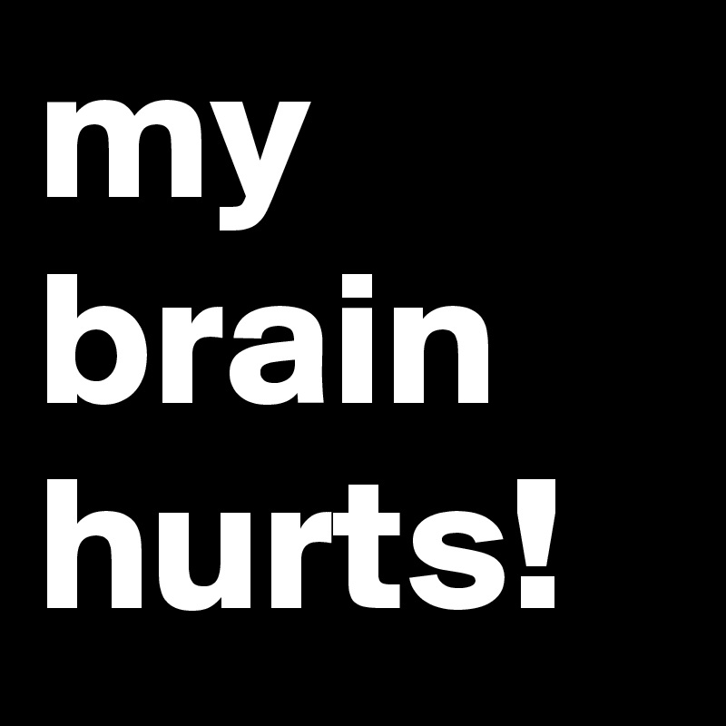 my
brain
hurts!