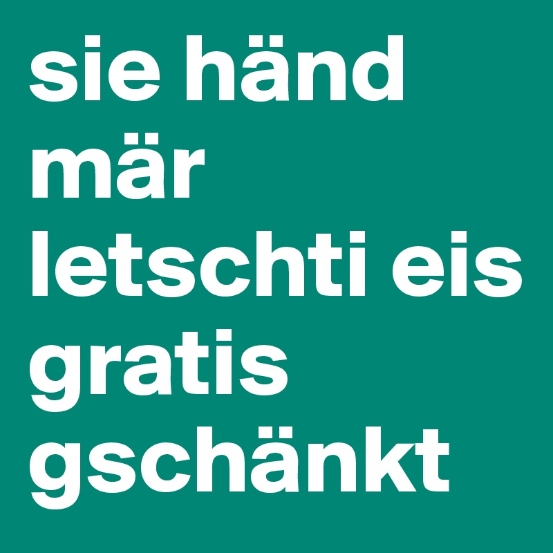 sie händ mär letschti eis gratis gschänkt