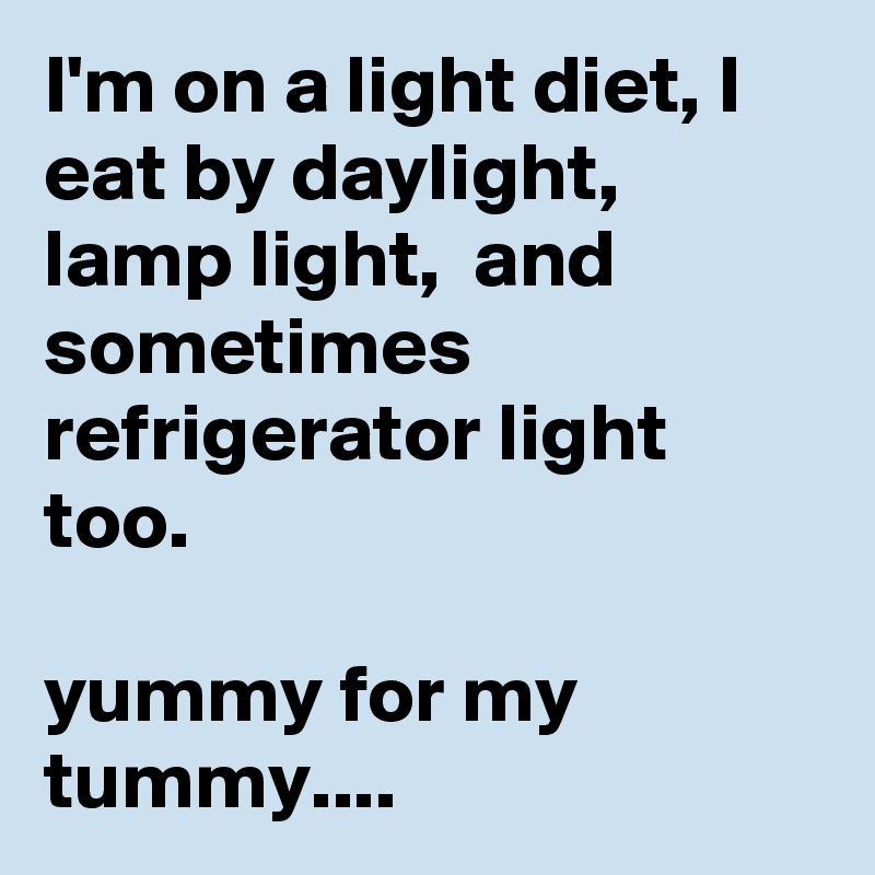 I'm on a light diet, I eat by daylight, lamp light,  and sometimes refrigerator light too.

yummy for my tummy....