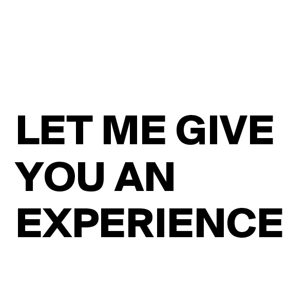 

LET ME GIVE YOU AN EXPERIENCE 