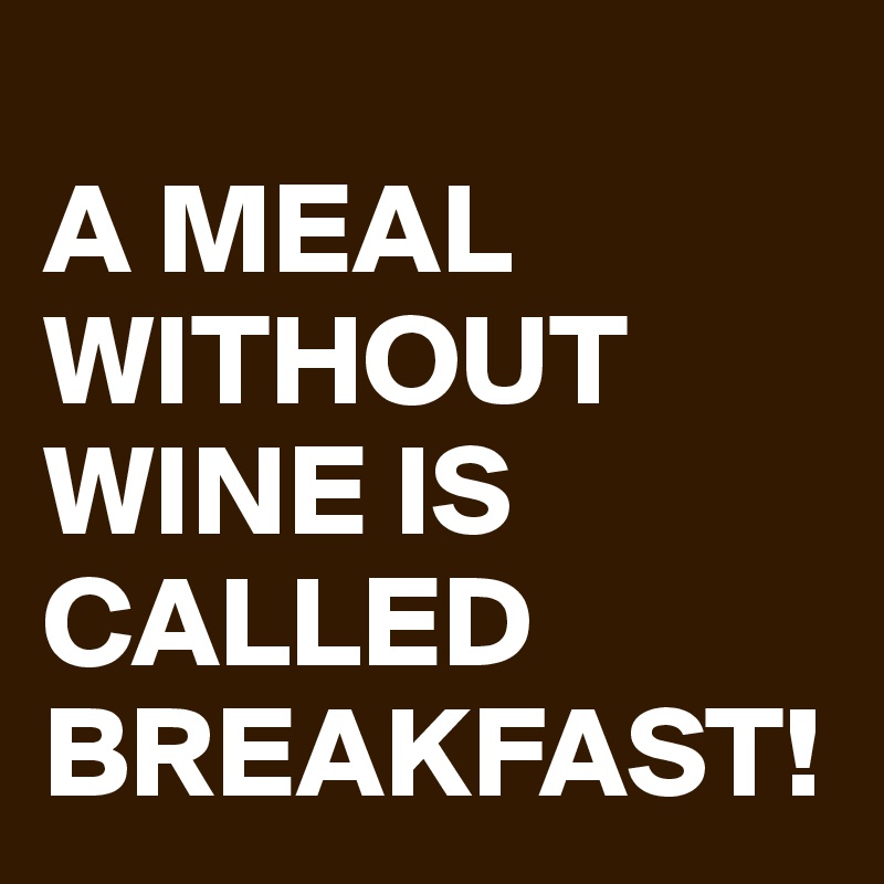 
A MEAL WITHOUT WINE IS CALLED BREAKFAST!