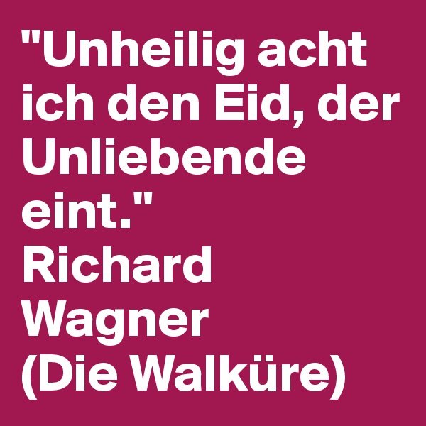 "Unheilig acht ich den Eid, der Unliebende eint." 
Richard Wagner 
(Die Walküre)