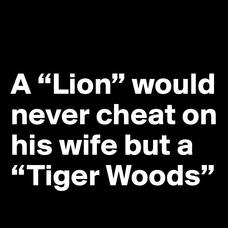 

A “Lion” would never cheat on his wife but a “Tiger Woods”