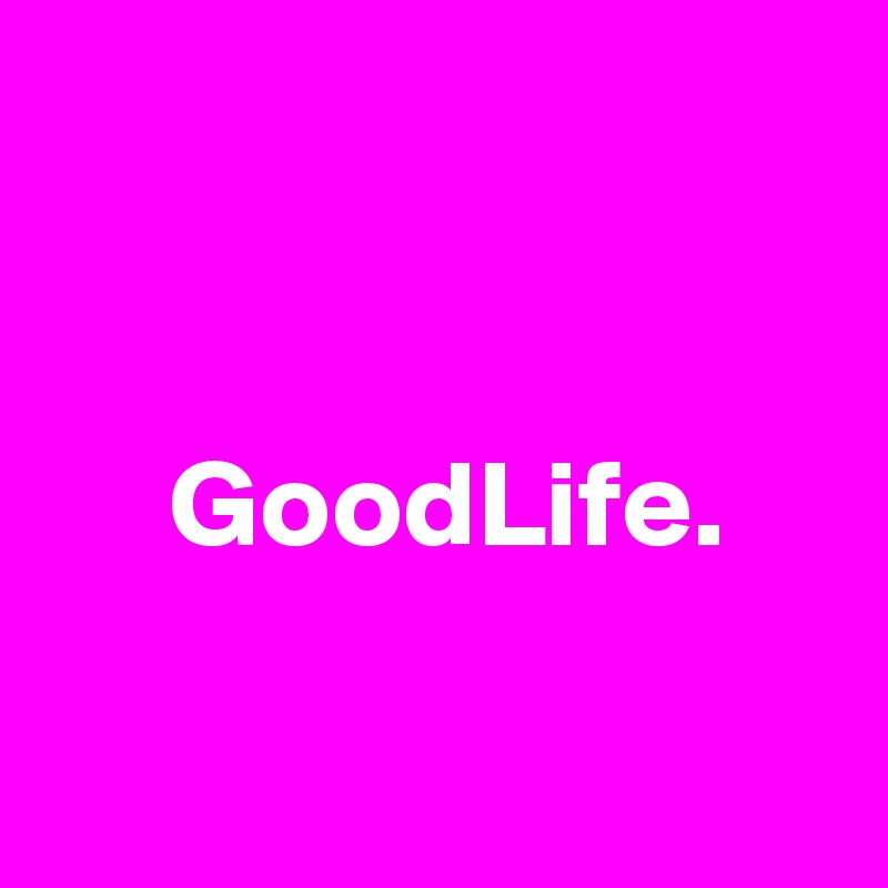 


     GoodLife.

