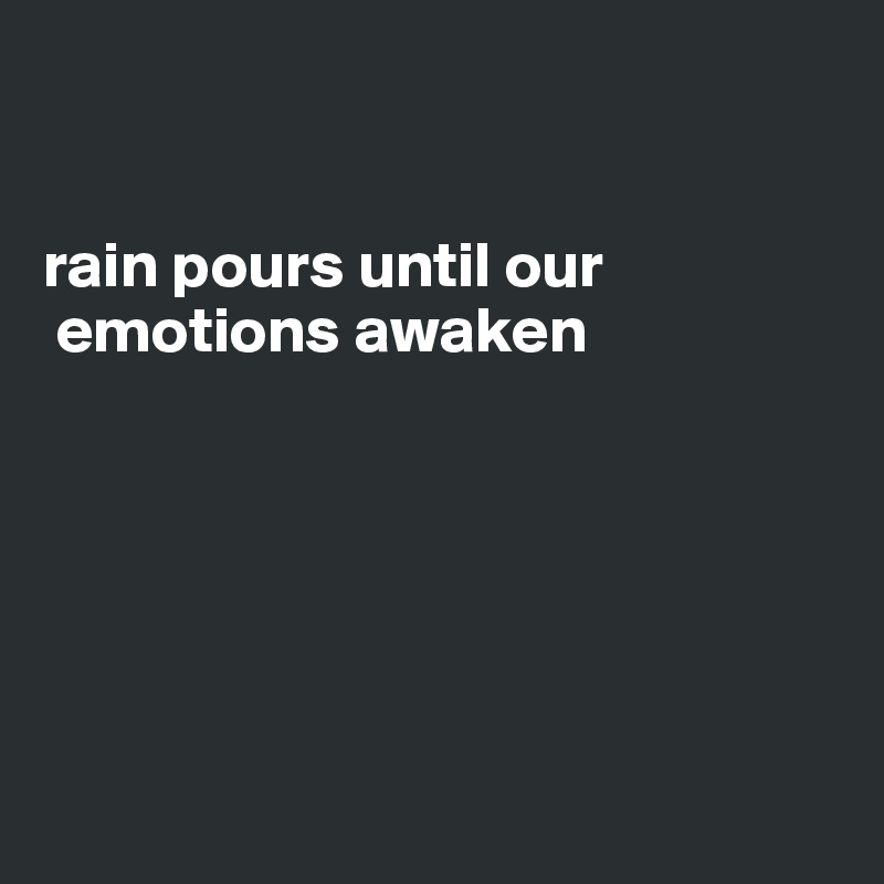


rain pours until our  
 emotions awaken


 



