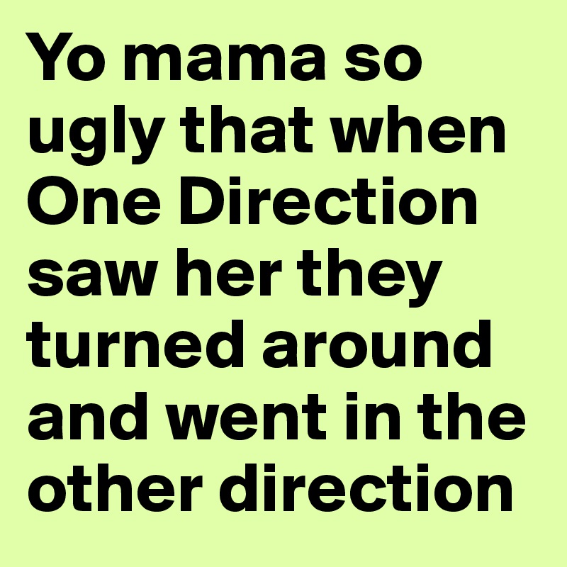 Yo mama so ugly that when One Direction saw her they turned around and went in the other direction