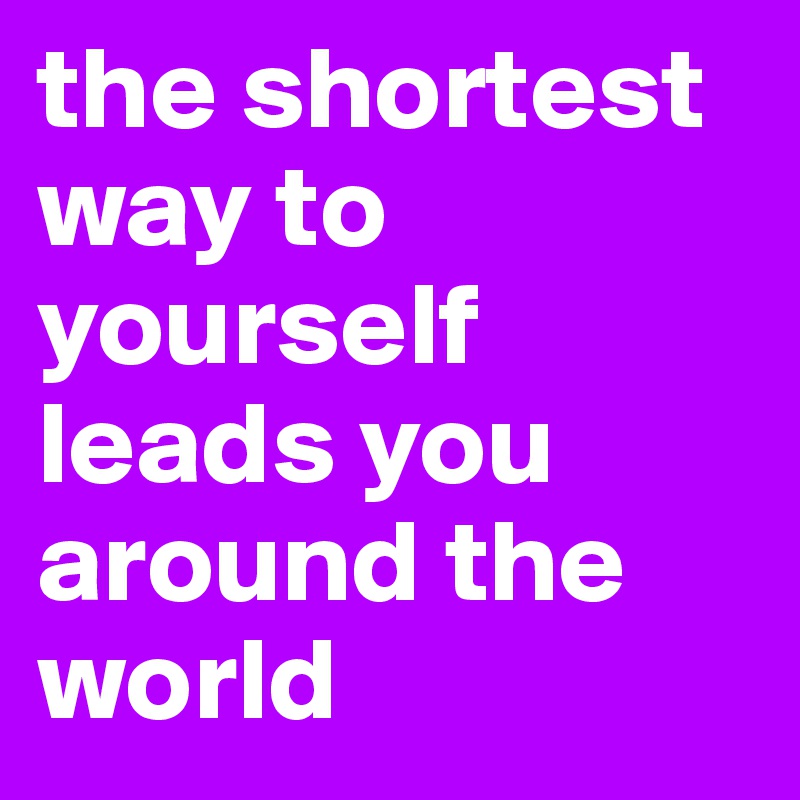 the shortest way to yourself leads you around the world