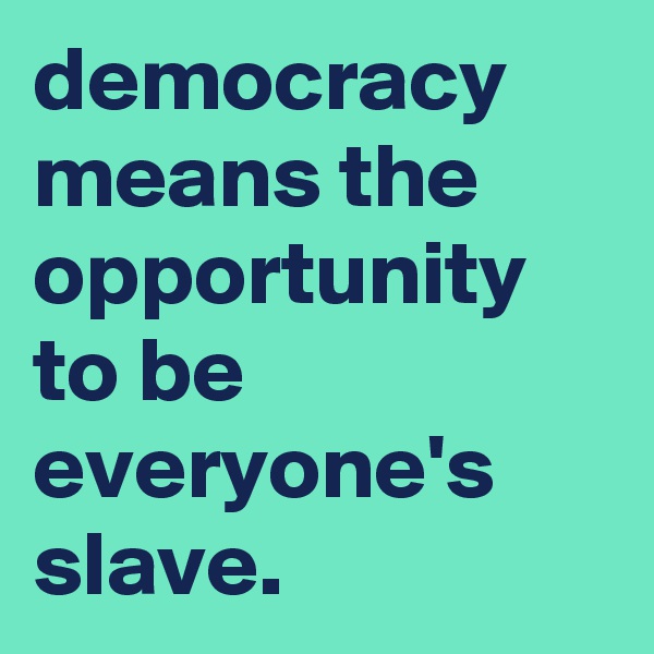 democracy means the opportunity to be everyone's slave.
