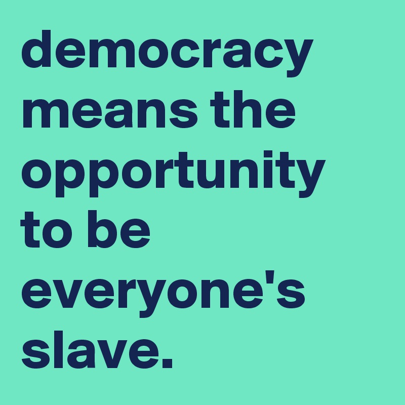democracy means the opportunity to be everyone's slave.