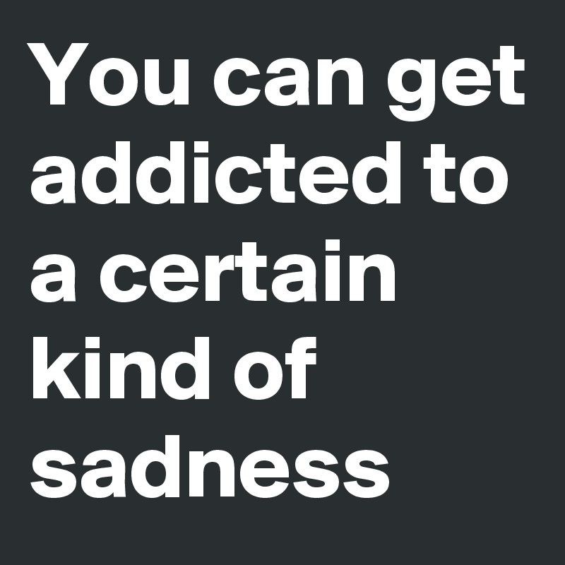 you can get addicted to a certain kind of sadness lyrics